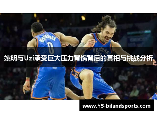 姚明与Uzi承受巨大压力背锅背后的真相与挑战分析