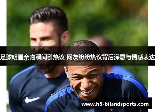 足球明星亲吻瞬间引热议 网友纷纷热议背后深意与情感表达