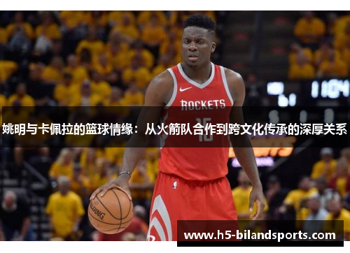 姚明与卡佩拉的篮球情缘：从火箭队合作到跨文化传承的深厚关系