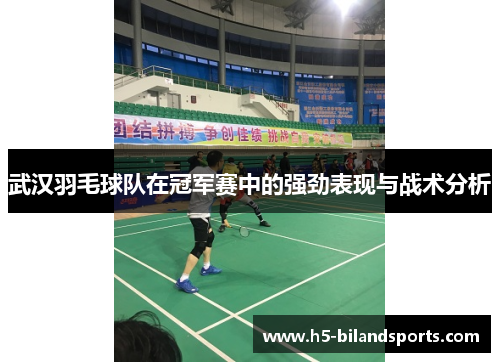武汉羽毛球队在冠军赛中的强劲表现与战术分析
