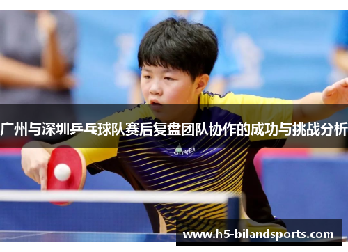 广州与深圳乒乓球队赛后复盘团队协作的成功与挑战分析