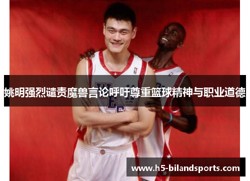 姚明强烈谴责魔兽言论呼吁尊重篮球精神与职业道德