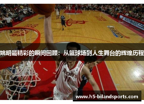 姚明最精彩的瞬间回顾：从篮球场到人生舞台的辉煌历程