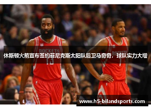 休斯顿火箭宣布签约菲尼克斯太阳队后卫马奇奇，球队实力大增