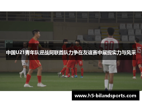 中国U21青年队迎战阿联酋队力争在友谊赛中展现实力与风采