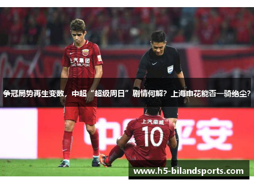 争冠局势再生变数，中超“超级周日”剧情何解？上海申花能否一骑绝尘？